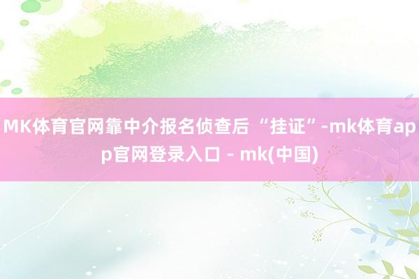 MK体育官网靠中介报名侦查后 “挂证”-mk体育app官网登录入口 - mk(中国)
