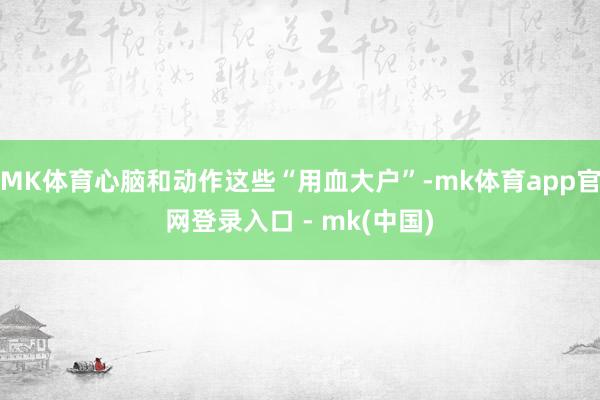MK体育心脑和动作这些“用血大户”-mk体育app官网登录入口 - mk(中国)