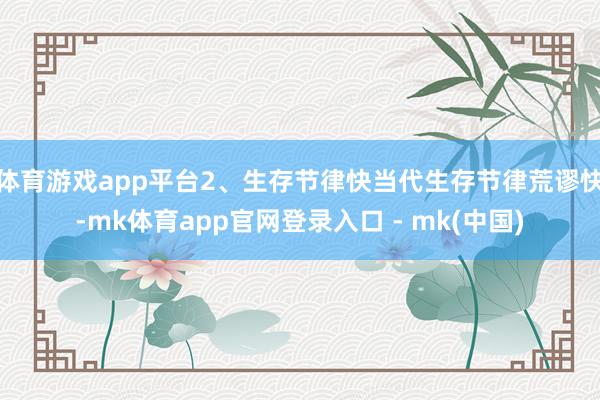 体育游戏app平台2、生存节律快当代生存节律荒谬快-mk体育app官网登录入口 - mk(中国)