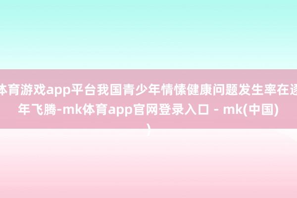 体育游戏app平台我国青少年情愫健康问题发生率在逐年飞腾-mk体育app官网登录入口 - mk(中国)