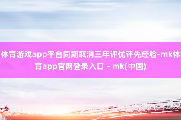 体育游戏app平台同期取消三年评优评先经验-mk体育app官网登录入口 - mk(中国)