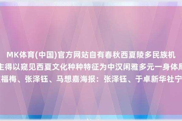 MK体育(中国)官方网站自有春秋西夏陵多民族机灵调节的典范让今东说念主得以窥见西夏文化种种特征为中汉闲雅多元一身体局提供天真见证记者：艾福梅、张泽钰、马想嘉海报：张泽钰、于卓新华社宁夏分社出品鸣谢银川西夏陵区处置处-mk体育app官网登录入口 - mk(中国)