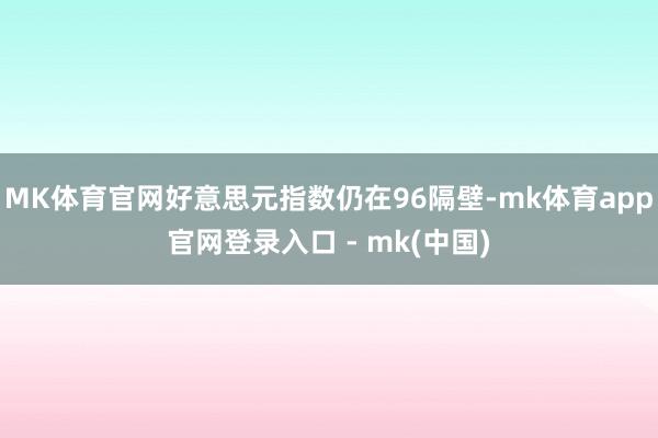 MK体育官网好意思元指数仍在96隔壁-mk体育app官网登录入口 - mk(中国)