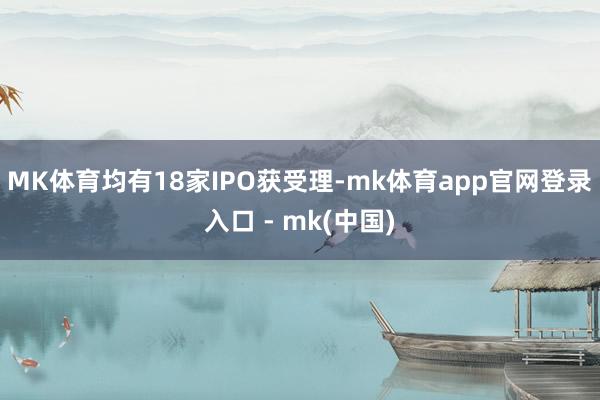 MK体育均有18家IPO获受理-mk体育app官网登录入口 - mk(中国)