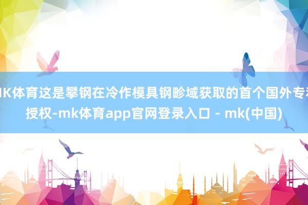 MK体育这是攀钢在冷作模具钢畛域获取的首个国外专利授权-mk体育app官网登录入口 - mk(中国)