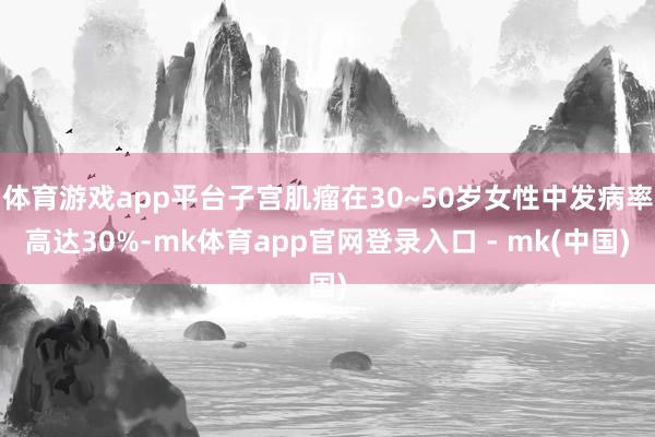 体育游戏app平台子宫肌瘤在30~50岁女性中发病率高达30%-mk体育app官网登录入口 - mk(中国)