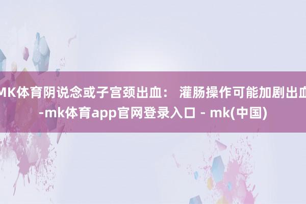 MK体育阴说念或子宫颈出血： 灌肠操作可能加剧出血-mk体育app官网登录入口 - mk(中国)