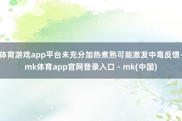 体育游戏app平台未充分加热煮熟可能激发中毒反馈-mk体育app官网登录入口 - mk(中国)