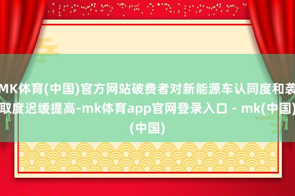MK体育(中国)官方网站破费者对新能源车认同度和袭取度迟缓提高-mk体育app官网登录入口 - mk(中国)