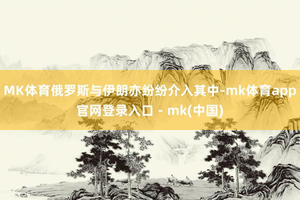 MK体育俄罗斯与伊朗亦纷纷介入其中-mk体育app官网登录入口 - mk(中国)