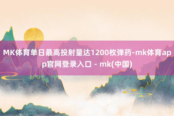 MK体育单日最高投射量达1200枚弹药-mk体育app官网登录入口 - mk(中国)