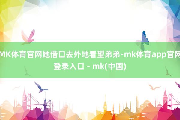 MK体育官网她借口去外地看望弟弟-mk体育app官网登录入口 - mk(中国)