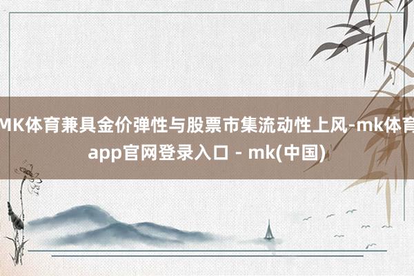 MK体育兼具金价弹性与股票市集流动性上风-mk体育app官网登录入口 - mk(中国)