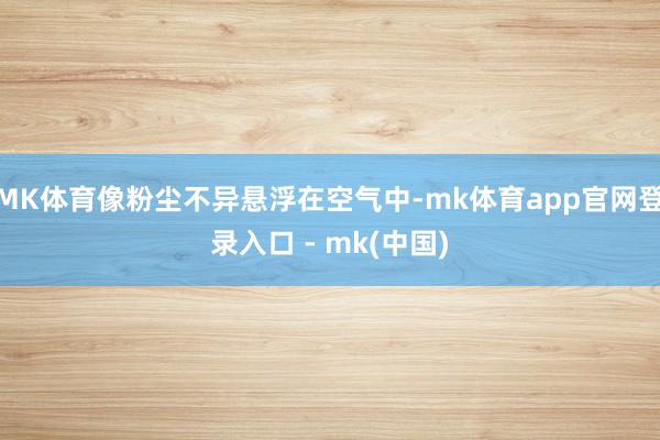 MK体育像粉尘不异悬浮在空气中-mk体育app官网登录入口 - mk(中国)