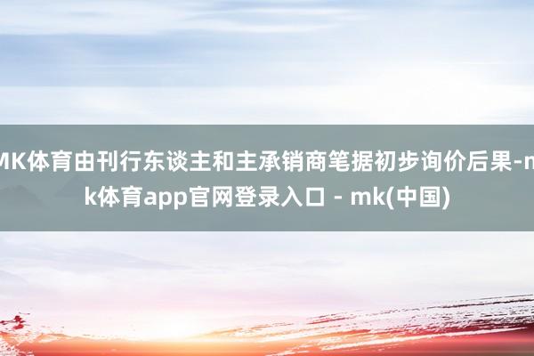 MK体育由刊行东谈主和主承销商笔据初步询价后果-mk体育app官网登录入口 - mk(中国)