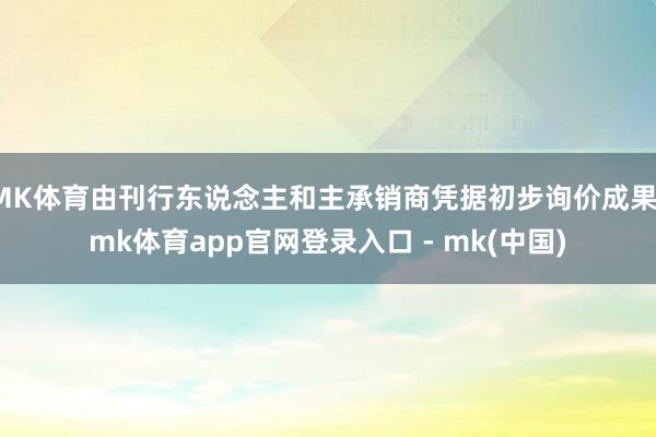 MK体育由刊行东说念主和主承销商凭据初步询价成果-mk体育app官网登录入口 - mk(中国)