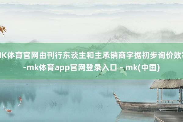 MK体育官网由刊行东谈主和主承销商字据初步询价效率-mk体育app官网登录入口 - mk(中国)