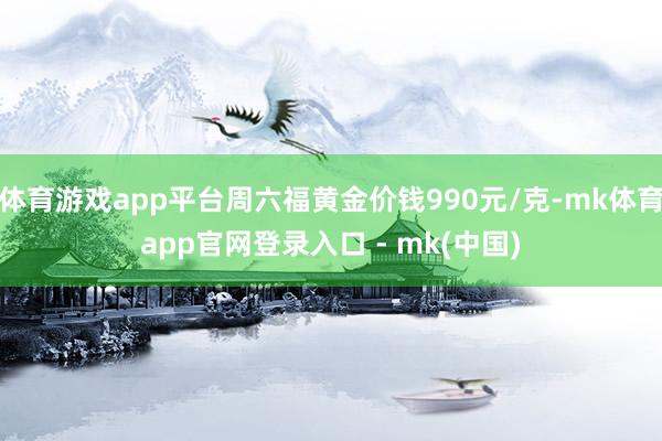 体育游戏app平台周六福黄金价钱990元/克-mk体育app官网登录入口 - mk(中国)