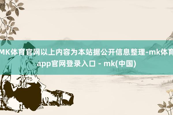 MK体育官网以上内容为本站据公开信息整理-mk体育app官网登录入口 - mk(中国)