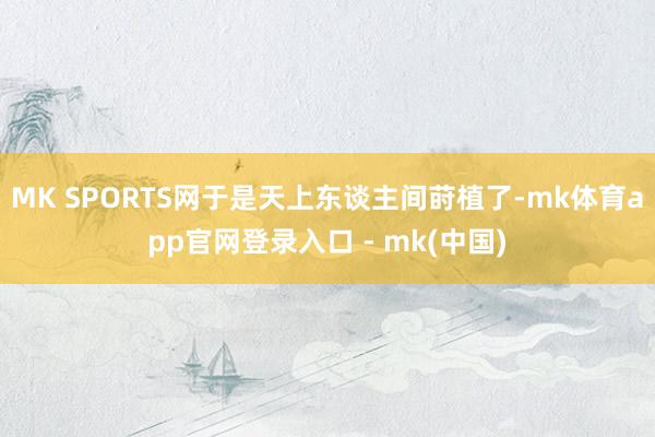MK SPORTS网于是天上东谈主间莳植了-mk体育app官网登录入口 - mk(中国)