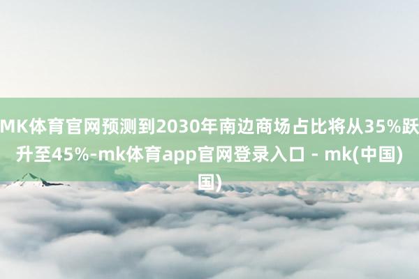 MK体育官网预测到2030年南边商场占比将从35%跃升至45%-mk体育app官网登录入口 - mk(中国)