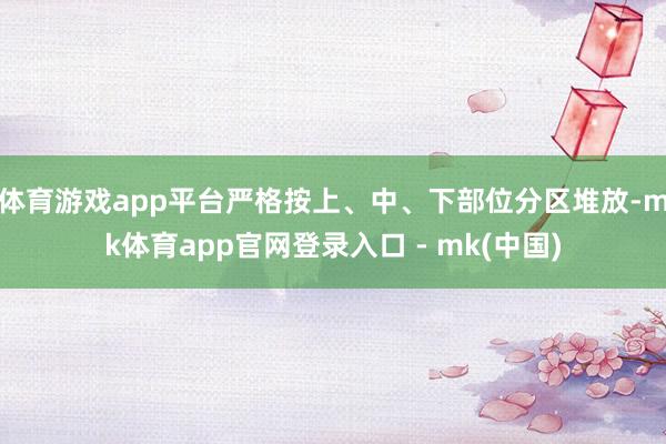 体育游戏app平台严格按上、中、下部位分区堆放-mk体育app官网登录入口 - mk(中国)