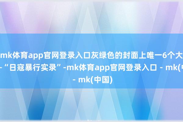 mk体育app官网登录入口灰绿色的封面上唯一6个大字——“日寇暴行实录”-mk体育app官网登录入口 - mk(中国)
