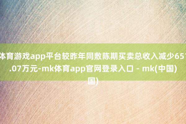 体育游戏app平台较昨年同敷陈期买卖总收入减少651.07万元-mk体育app官网登录入口 - mk(中国)