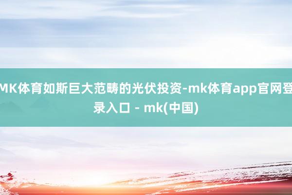 MK体育如斯巨大范畴的光伏投资-mk体育app官网登录入口 - mk(中国)