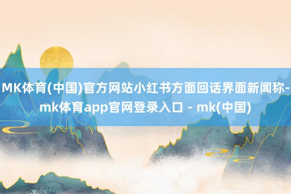 MK体育(中国)官方网站小红书方面回话界面新闻称-mk体育app官网登录入口 - mk(中国)