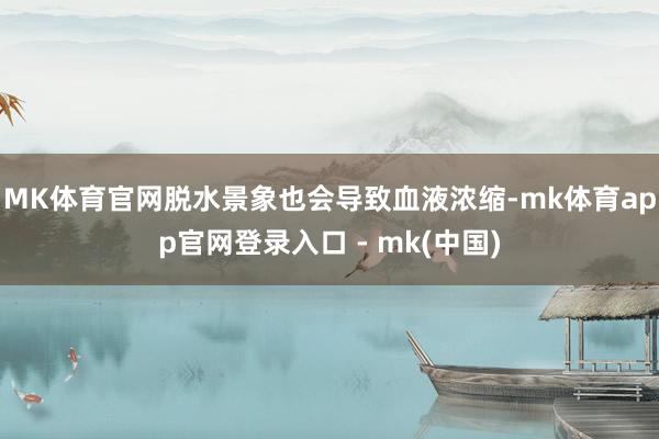 MK体育官网脱水景象也会导致血液浓缩-mk体育app官网登录入口 - mk(中国)