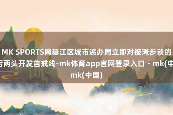 MK SPORTS网綦江区城市惩办局立即对被淹步谈的前后两头开发告戒线-mk体育app官网登录入口 - mk(中国)
