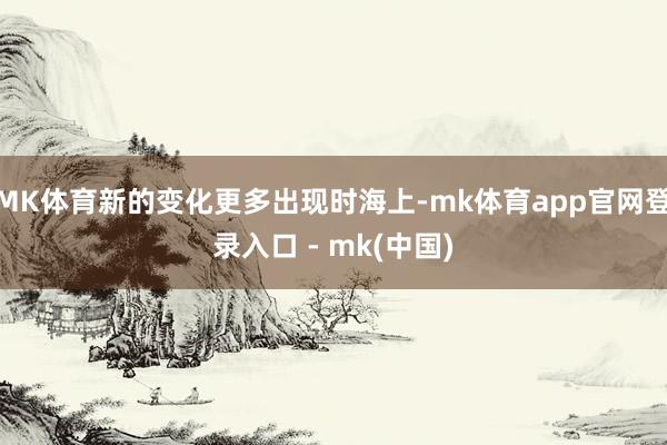 MK体育新的变化更多出现时海上-mk体育app官网登录入口 - mk(中国)