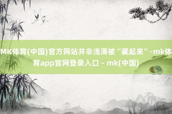 MK体育(中国)官方网站并非浅薄被“藏起来”-mk体育app官网登录入口 - mk(中国)