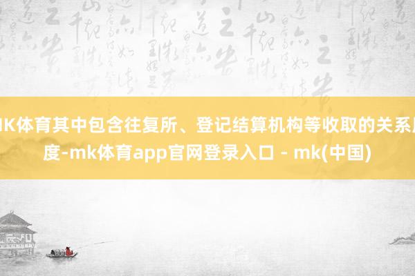 MK体育其中包含往复所、登记结算机构等收取的关系用度-mk体育app官网登录入口 - mk(中国)