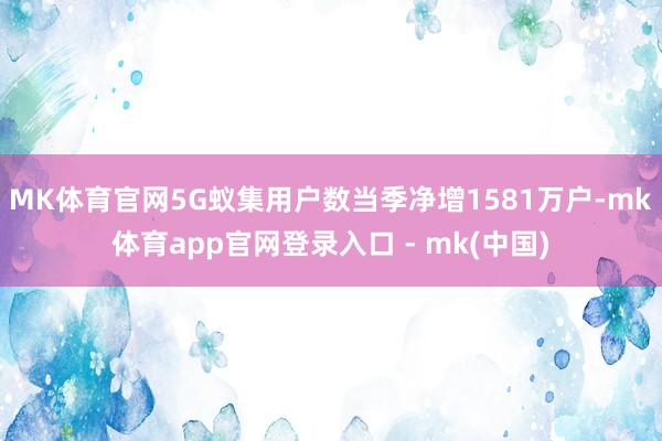 MK体育官网5G蚁集用户数当季净增1581万户-mk体育app官网登录入口 - mk(中国)