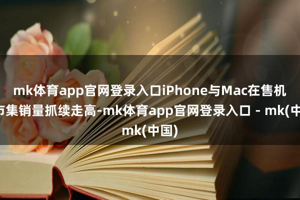 mk体育app官网登录入口iPhone与Mac在售机型市集销量抓续走高-mk体育app官网登录入口 - mk(中国)