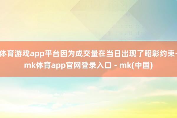 体育游戏app平台因为成交量在当日出现了昭彰约束-mk体育app官网登录入口 - mk(中国)