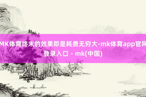 MK体育终末的效果即是耗费无穷大-mk体育app官网登录入口 - mk(中国)
