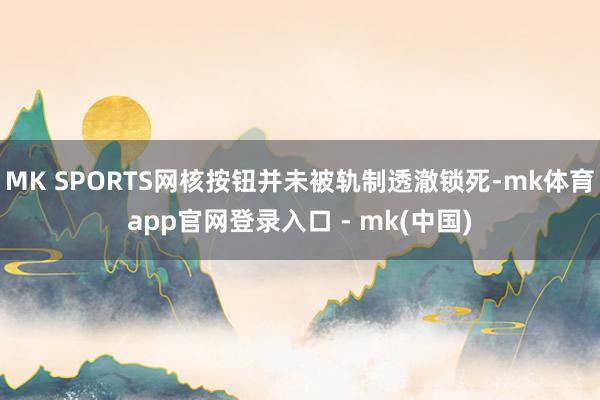 MK SPORTS网核按钮并未被轨制透澈锁死-mk体育app官网登录入口 - mk(中国)