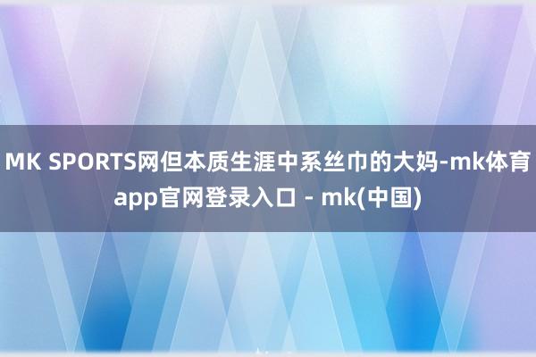 MK SPORTS网但本质生涯中系丝巾的大妈-mk体育app官网登录入口 - mk(中国)