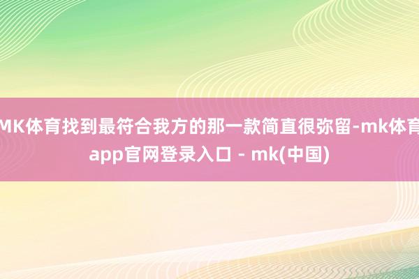 MK体育找到最符合我方的那一款简直很弥留-mk体育app官网登录入口 - mk(中国)