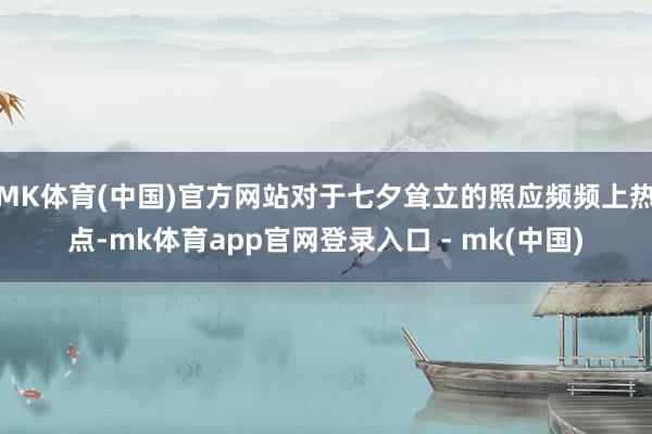 MK体育(中国)官方网站对于七夕耸立的照应频频上热点-mk体育app官网登录入口 - mk(中国)
