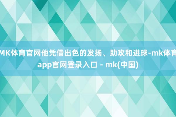 MK体育官网他凭借出色的发扬、助攻和进球-mk体育app官网登录入口 - mk(中国)