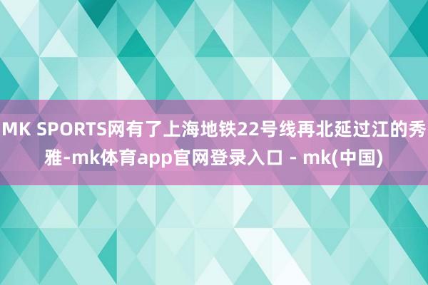 MK SPORTS网有了上海地铁22号线再北延过江的秀雅-mk体育app官网登录入口 - mk(中国)