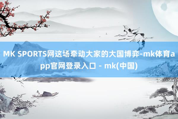MK SPORTS网这场牵动大家的大国博弈-mk体育app官网登录入口 - mk(中国)