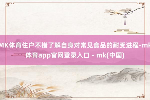 MK体育住户不错了解自身对常见食品的耐受进程-mk体育app官网登录入口 - mk(中国)