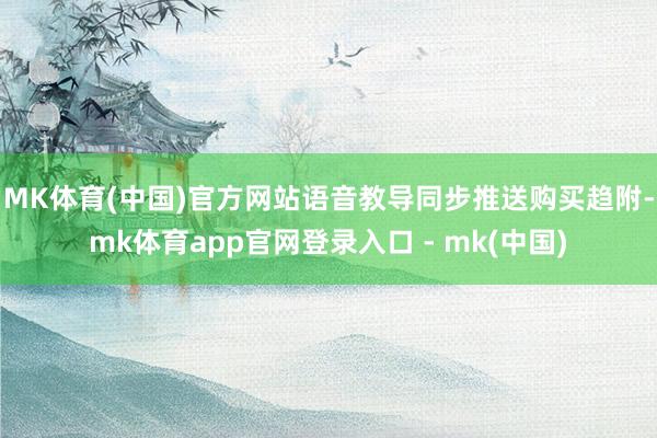 MK体育(中国)官方网站语音教导同步推送购买趋附-mk体育app官网登录入口 - mk(中国)