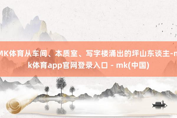 MK体育从车间、本质室、写字楼涌出的坪山东谈主-mk体育app官网登录入口 - mk(中国)