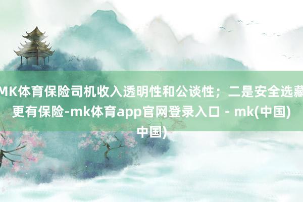 MK体育保险司机收入透明性和公谈性；二是安全选藏更有保险-mk体育app官网登录入口 - mk(中国)